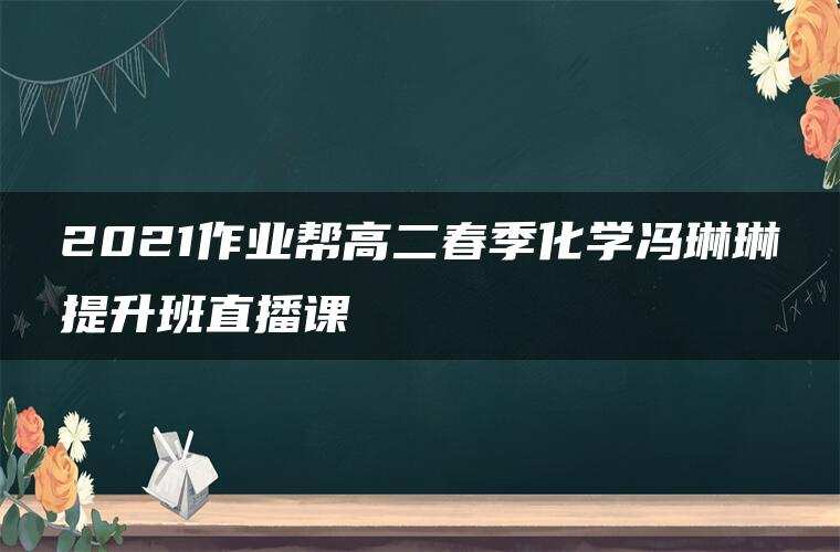 2021作业帮高二春季化学冯琳琳提升班直播课 2021作业帮高二春季化学冯琳琳提升班直播课