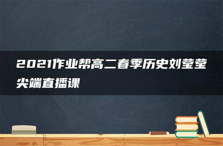 2021作业帮高二春季历史刘莹莹尖端直播课 2021作业帮高二春季历史刘莹莹尖端直播课