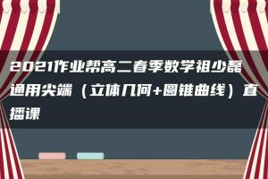 2021作业帮高二春季数学祖少磊通用尖端（立体几何+圆锥曲线）直播课