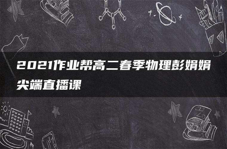 2021作业帮高二春季物理彭娟娟尖端直播课
