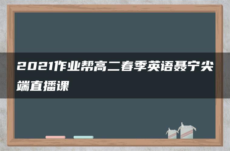 2021作业帮高二春季英语聂宁尖端直播课 2021作业帮高二春季英语聂宁尖端直播课