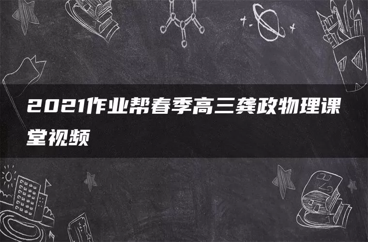 2021作业帮春季高三龚政物理课堂视频 2021作业帮春季高三龚政物理课堂视频