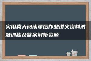 实用类大阅读课后作业讲义资料试题训练及答案解析资源