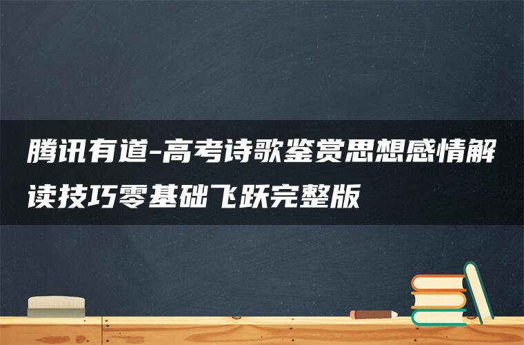 腾讯有道-高考诗歌鉴赏思想感情解读技巧零基础飞跃完整版 腾讯有道-高考诗歌鉴赏思想感情解读技巧零基础飞跃完整版