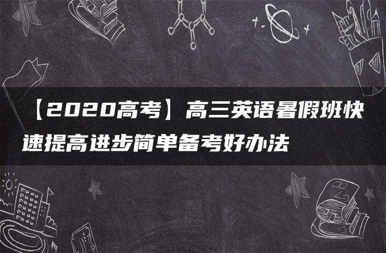 【2020高考】高三英语暑假班快速提高进步简单备考好办法 【2020高考】高三英语暑假班快速提高进步简单备考好办法