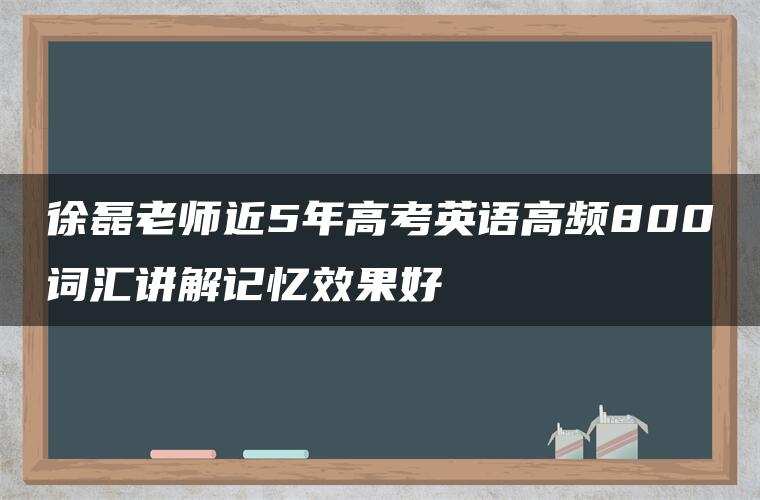 徐磊老师近5年高考英语高频800词汇讲解记忆效果好 徐磊老师近5年高考英语高频800词汇讲解记忆效果好