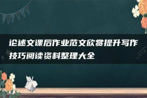 论述文课后作业范文欣赏提升写作技巧阅读资料整理大全