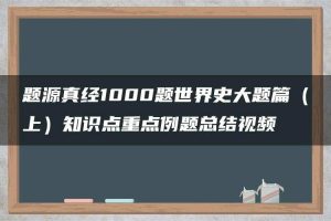 题源真经1000题世界史大题篇（上）知识点重点例题总结视频