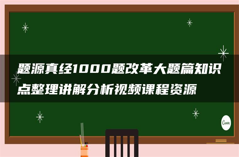 题源真经1000题改革大题篇知识点整理讲解分析视频课程资源 题源真经1000题改革大题篇知识点整理讲解分析视频课程资源