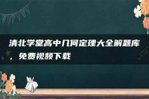 清北学堂高中几何定理大全解题库，免费视频下载