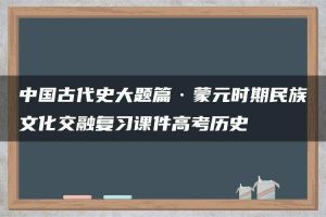 中国古代史大题篇·蒙元时期民族文化交融复习课件高考历史