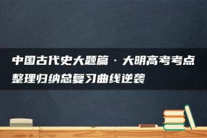 中国古代史大题篇·大明高考考点整理归纳总复习曲线逆袭