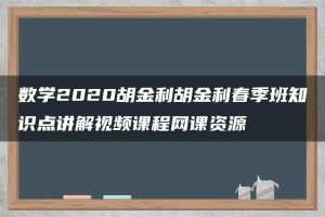 数学2020胡金利胡金利春季班知识点讲解视频课程网课资源