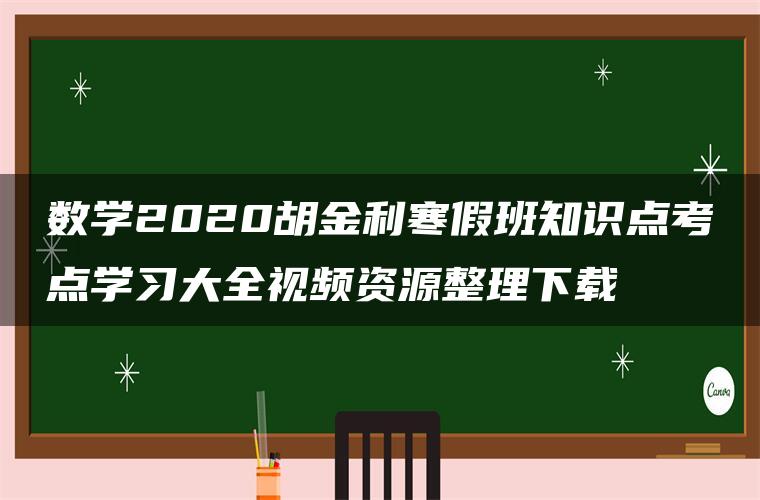 数学2020胡金利寒假班知识点考点学习大全视频资源整理下载 数学2020胡金利寒假班知识点考点学习大全视频资源整理下载