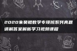 2020朱昊鲲数学专项班系列真题讲解答案解析学习视频课程