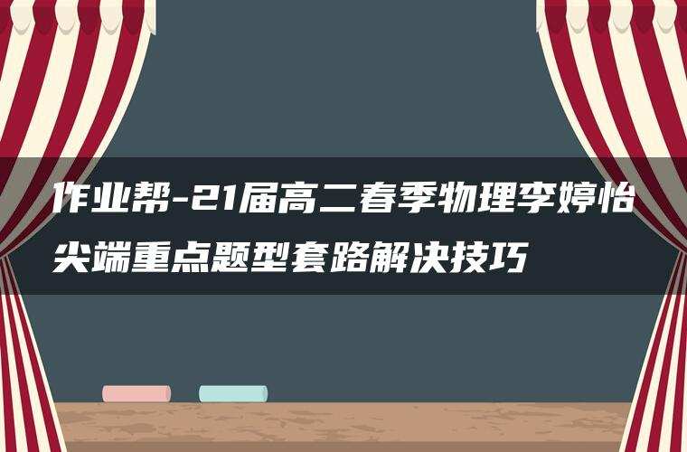 作业帮-21届高二春季物理李婷怡尖端重点题型套路解决技巧 作业帮-21届高二春季物理李婷怡尖端重点题型套路解决技巧