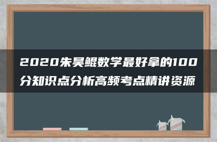 2020朱昊鲲数学最好拿的100分知识点分析高频考点精讲资源 2020朱昊鲲数学最好拿的100分知识点分析高频考点精讲资源