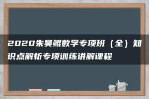 2020朱昊鲲数学专项班（全）知识点解析专项训练讲解课程