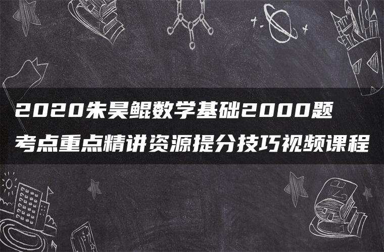 2020朱昊鲲数学基础2000题考点重点精讲资源提分技巧视频课程 2020朱昊鲲数学基础2000题考点重点精讲资源提分技巧视频课程