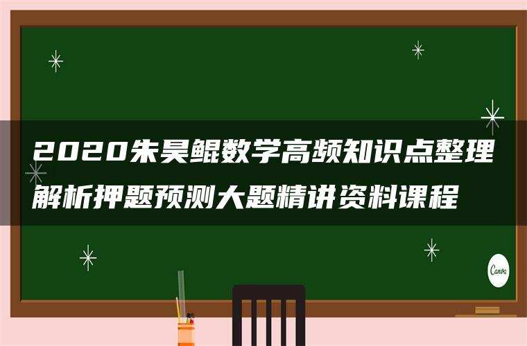 2020朱昊鲲数学高频知识点整理解析押题预测大题精讲资料课程 2020朱昊鲲数学高频知识点整理解析押题预测大题精讲资料课程
