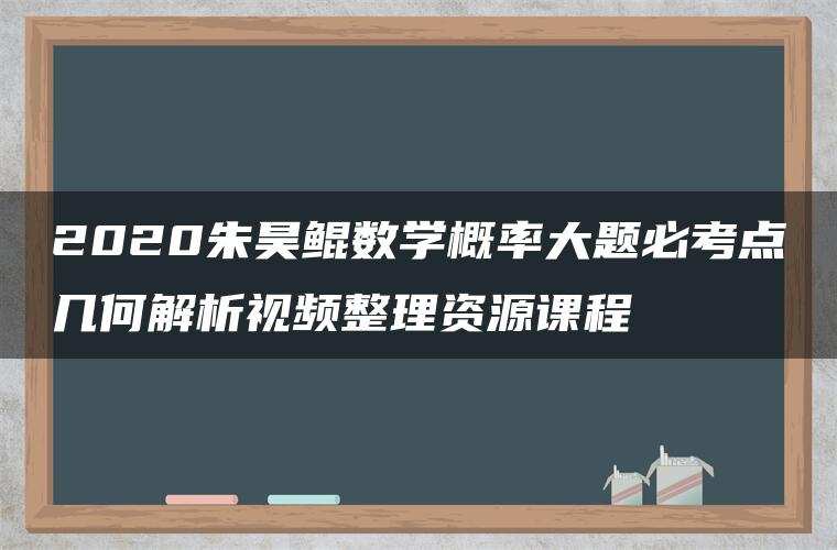 2020朱昊鲲数学概率大题必考点几何解析视频整理资源课程 2020朱昊鲲数学概率大题必考点几何解析视频整理资源课程