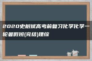 2020史树斌高考前复习化学化学一轮暑假班(完结)理综