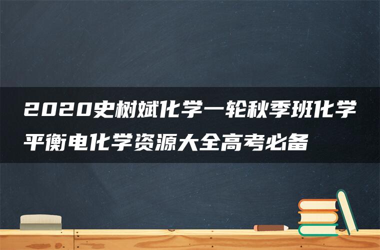 2020史树斌化学一轮秋季班化学平衡电化学资源大全高考必备