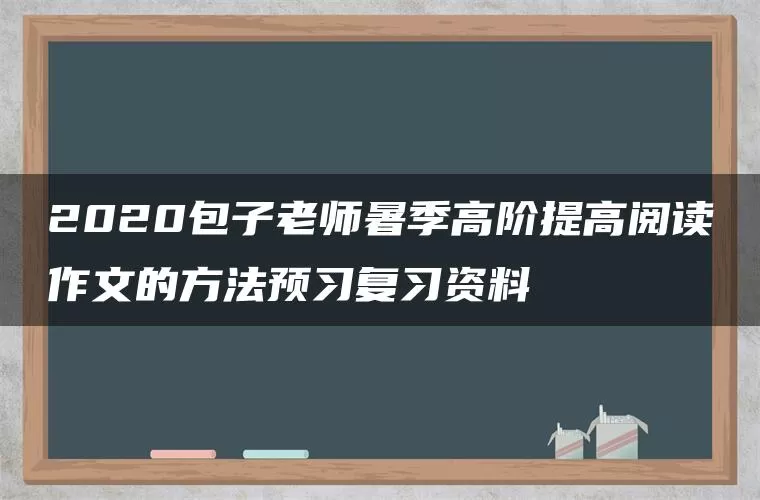 2020包子老师暑季高阶提高阅读作文的方法预习复习资料 2020包子老师暑季高阶提高阅读作文的方法预习复习资料