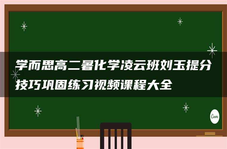 学而思高二暑化学凌云班刘玉提分技巧巩固练习视频课程大全 学而思高二暑化学凌云班刘玉提分技巧巩固练习视频课程大全