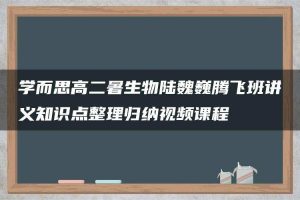 学而思高二暑生物陆魏巍腾飞班讲义知识点整理归纳视频课程
