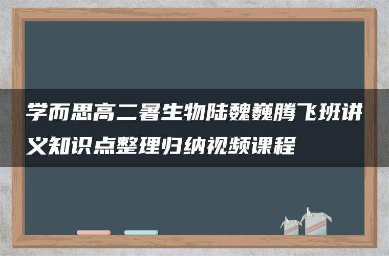 学而思高二暑生物陆魏巍腾飞班讲义知识点整理归纳视频课程
