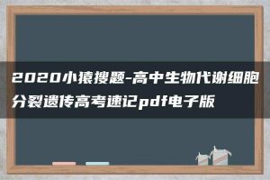 2020小猿搜题-高中生物代谢细胞分裂遗传高考速记pdf电子版