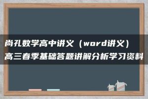 尚孔数学高中讲义（word讲义）高三春季基础答题讲解分析学习资料