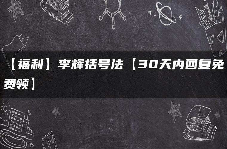 【福利】李辉括号法【30天内回复免费领】