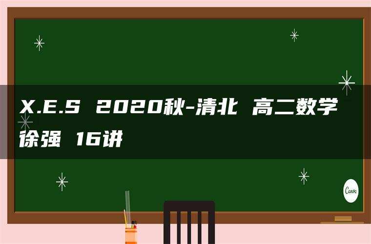 X.E.S 2020秋-清北 高二数学 徐强 16讲