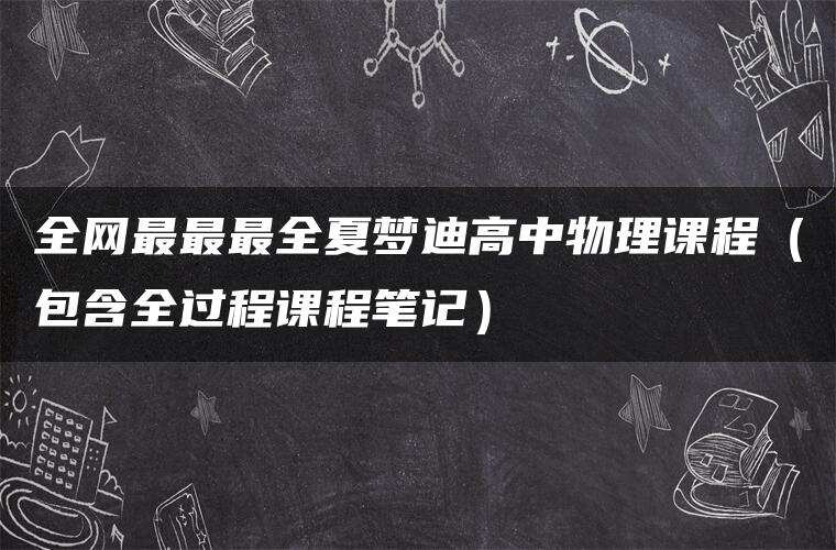 全网最最最全夏梦迪高中物理课程(包含全过程课程笔记) 全网最最最全夏梦迪高中物理课程(包含全过程课程笔记)