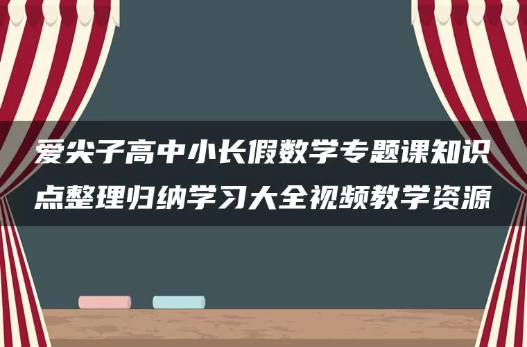 爱尖子高中小长假数学专题课知识点整理归纳学习大全视频教学资源