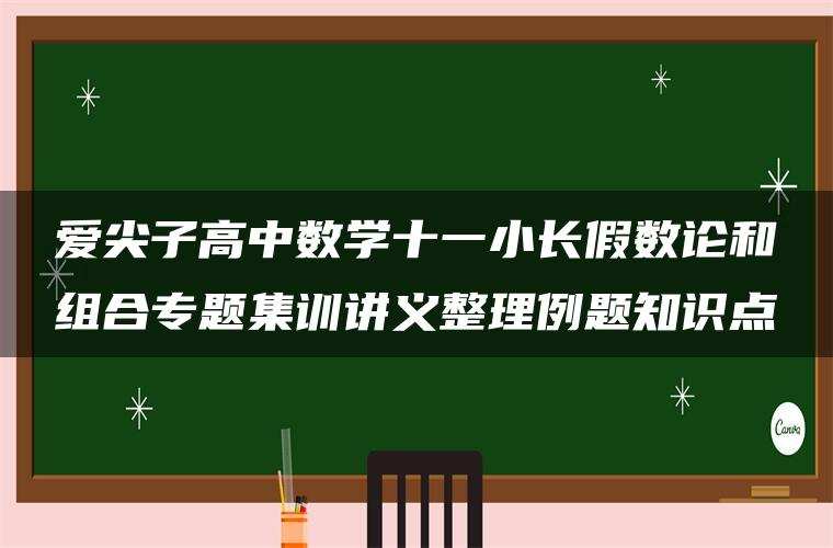 爱尖子高中数学十一小长假数论和组合专题集训讲义整理例题知识点 爱尖子高中数学十一小长假数论和组合专题集训讲义整理例题知识点