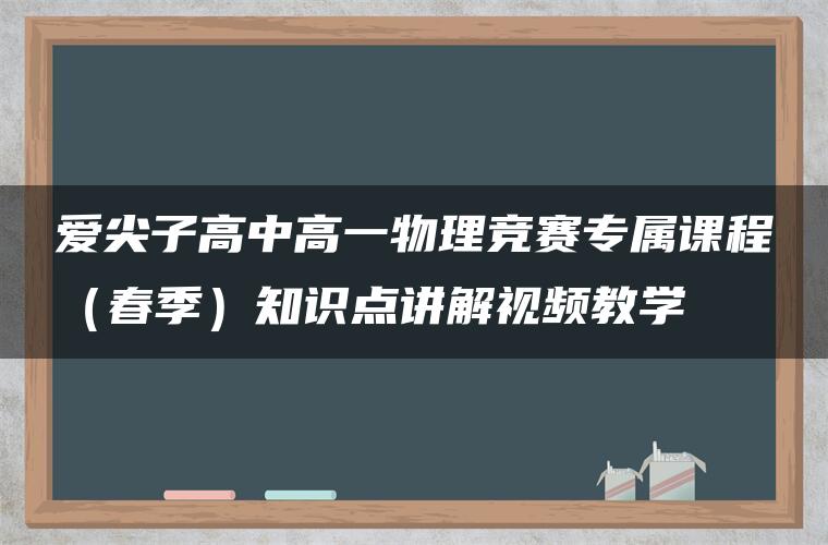 爱尖子高中高一物理竞赛专属课程(春季)知识点讲解视频教学 爱尖子高中高一物理竞赛专属课程(春季)知识点讲解视频教学
