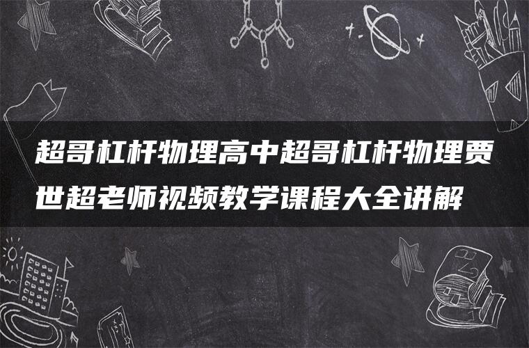 超哥杠杆物理高中超哥杠杆物理贾世超老师视频教学课程大全讲解