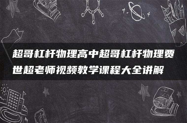 超哥杠杆物理高中超哥杠杆物理贾世超老师视频教学课程大全讲解