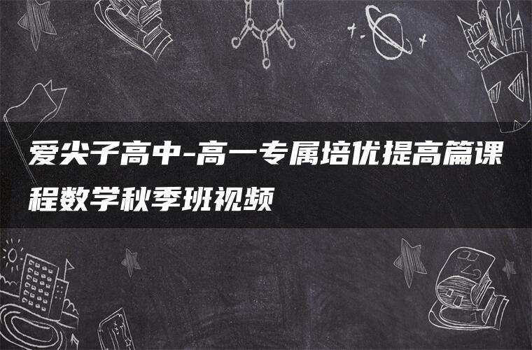 爱尖子高中-高一专属培优提高篇课程数学秋季班视频