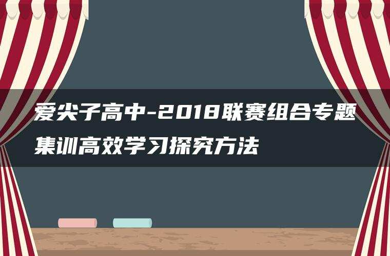 爱尖子高中-2018联赛组合专题集训高效学习探究方法 爱尖子高中-2018联赛组合专题集训高效学习探究方法