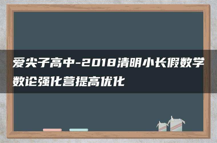 爱尖子高中-2018清明小长假数学数论强化营提高优化 爱尖子高中-2018清明小长假数学数论强化营提高优化