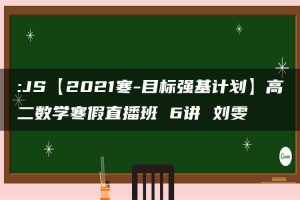 :JS【2021寒-目标强基计划】高二数学寒假直播班 6讲 刘雯