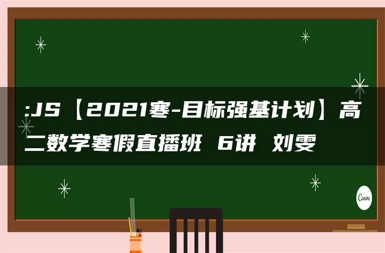 :JS【2021寒-目标强基计划】高二数学寒假直播班 6讲 刘雯 :JS【2021寒-目标强基计划】高二数学寒假直播班 6讲 刘雯