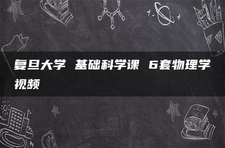 复旦大学 基础科学课 6套物理学视频 复旦大学 基础科学课 6套物理学视频