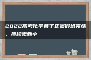 2022高考化学吕子正暑假班完结，持续更新中