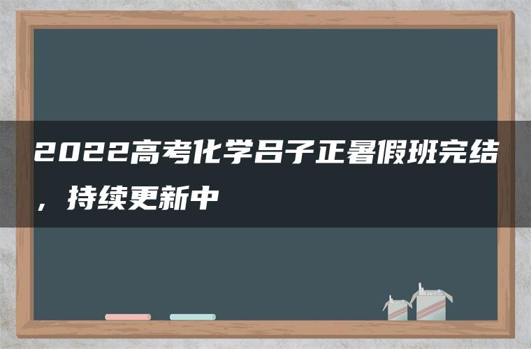 2022高考化学吕子正暑假班完结,持续更新中 2022高考化学吕子正暑假班完结,持续更新中