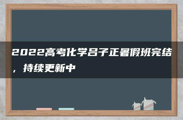 2022高考化学吕子正暑假班完结，持续更新中